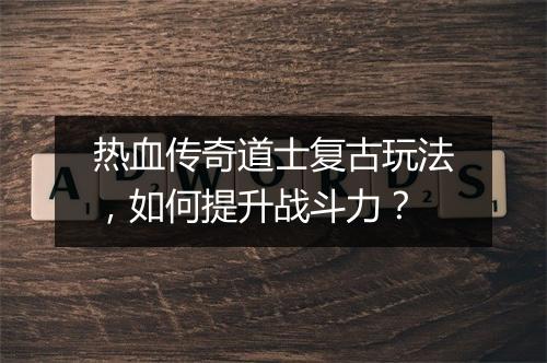热血传奇道士复古玩法，如何提升战斗力？
