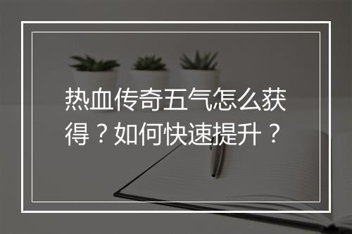 热血传奇五气怎么获得？如何快速提升？