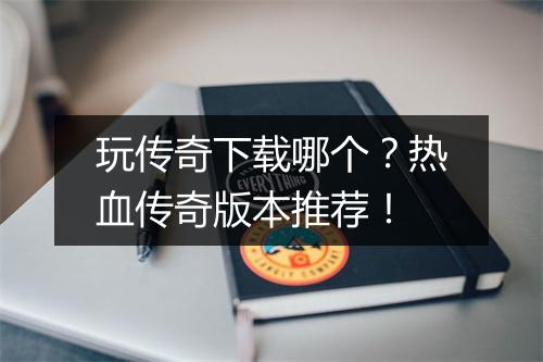 玩传奇下载哪个？热血传奇版本推荐！