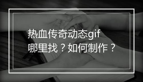 热血传奇动态gif哪里找？如何制作？