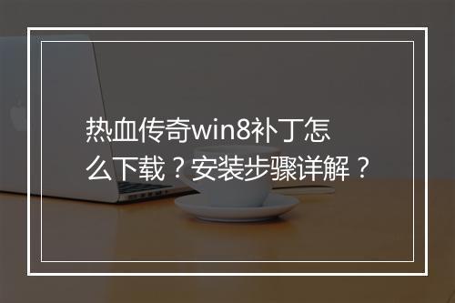 热血传奇win8补丁怎么下载？安装步骤详解？