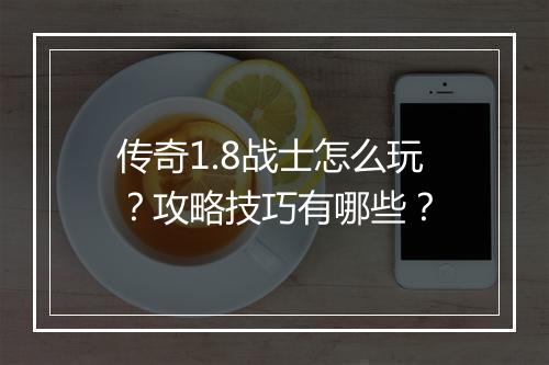 传奇1.8战士怎么玩？攻略技巧有哪些？