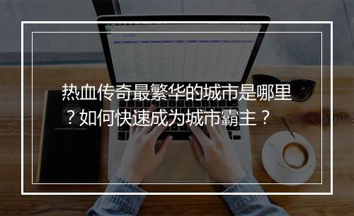 热血传奇最繁华的城市是哪里？如何快速成为城市霸主？