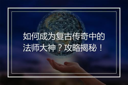 如何成为复古传奇中的法师大神？攻略揭秘！