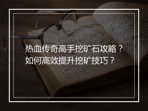 热血传奇高手挖矿石攻略？如何高效提升挖矿技巧？