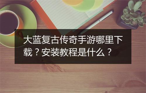 大蓝复古传奇手游哪里下载？安装教程是什么？