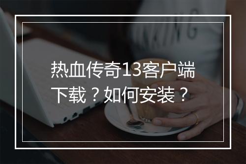 热血传奇13客户端下载？如何安装？