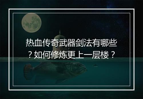热血传奇武器剑法有哪些？如何修炼更上一层楼？