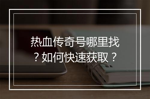热血传奇号哪里找？如何快速获取？