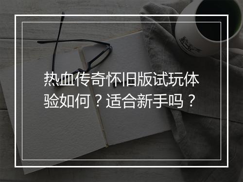 热血传奇怀旧版试玩体验如何？适合新手吗？