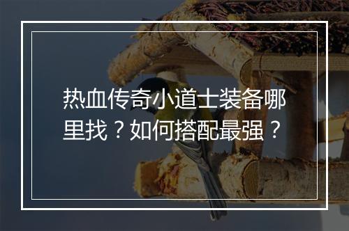热血传奇小道士装备哪里找？如何搭配最强？