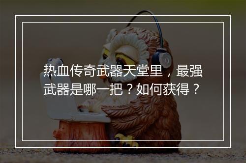 热血传奇武器天堂里，最强武器是哪一把？如何获得？
