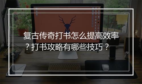 复古传奇打书怎么提高效率？打书攻略有哪些技巧？