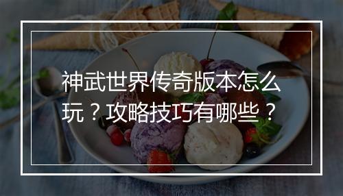 神武世界传奇版本怎么玩？攻略技巧有哪些？