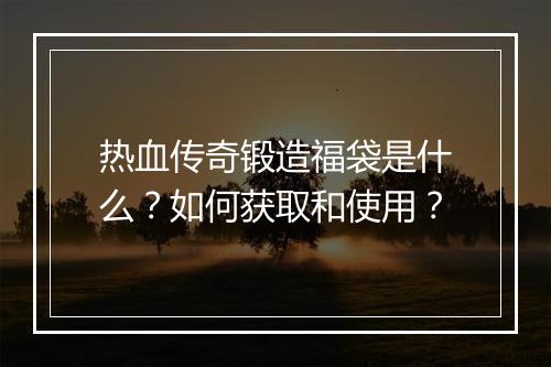 热血传奇锻造福袋是什么？如何获取和使用？