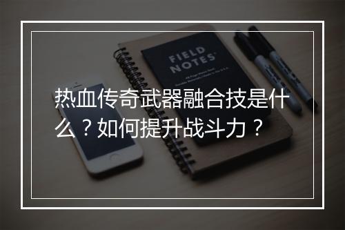 热血传奇武器融合技是什么？如何提升战斗力？