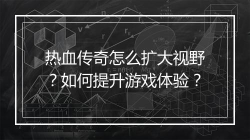 热血传奇怎么扩大视野？如何提升游戏体验？
