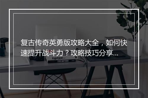 复古传奇英勇版攻略大全，如何快速提升战斗力？攻略技巧分享！