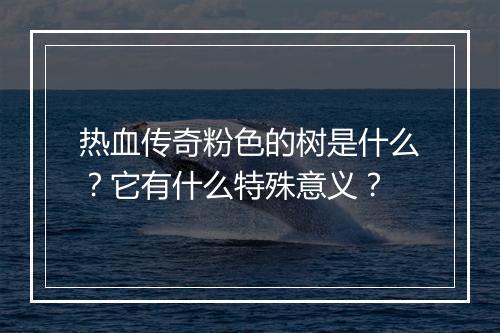 热血传奇粉色的树是什么？它有什么特殊意义？