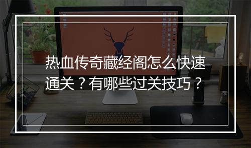 热血传奇藏经阁怎么快速通关？有哪些过关技巧？