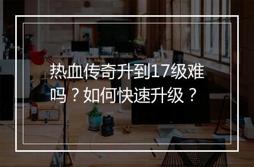 热血传奇升到17级难吗？如何快速升级？