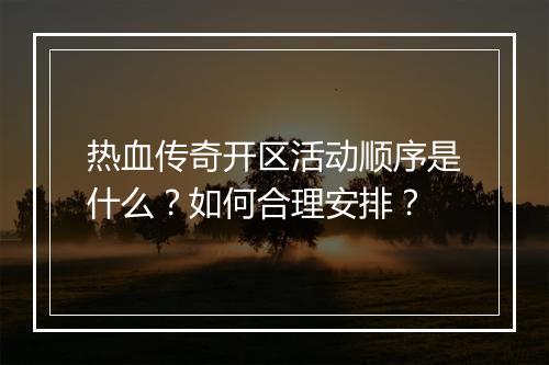 热血传奇开区活动顺序是什么？如何合理安排？