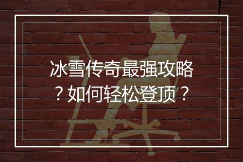 冰雪传奇最强攻略?如何轻松登顶?