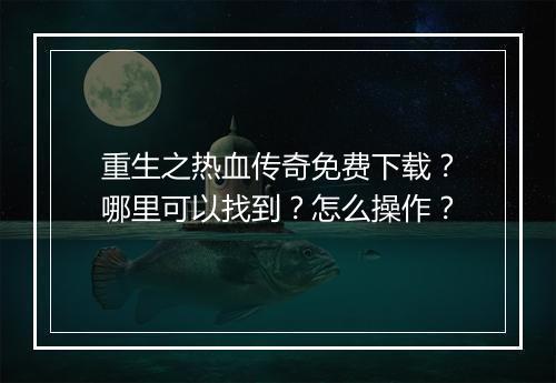 重生之热血传奇免费下载？哪里可以找到？怎么操作？