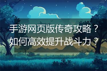 手游网页版传奇攻略？如何高效提升战斗力？