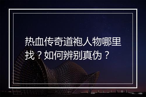 热血传奇道袍人物哪里找？如何辨别真伪？