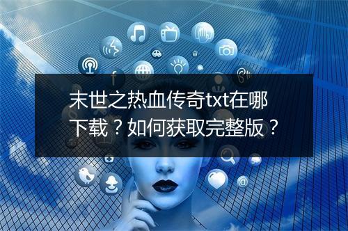 末世之热血传奇txt在哪下载？如何获取完整版？