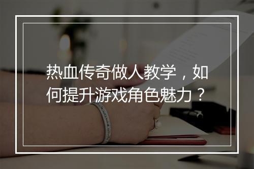 热血传奇做人教学，如何提升游戏角色魅力？