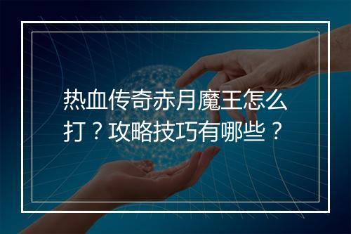 热血传奇赤月魔王怎么打？攻略技巧有哪些？