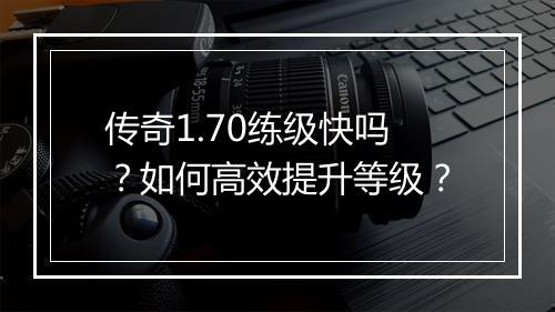 传奇1.70练级快吗？如何高效提升等级？