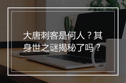 大唐刺客是何人？其身世之谜揭秘了吗？