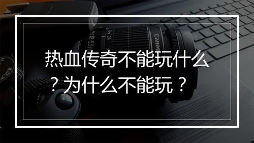 热血传奇不能玩什么？为什么不能玩？