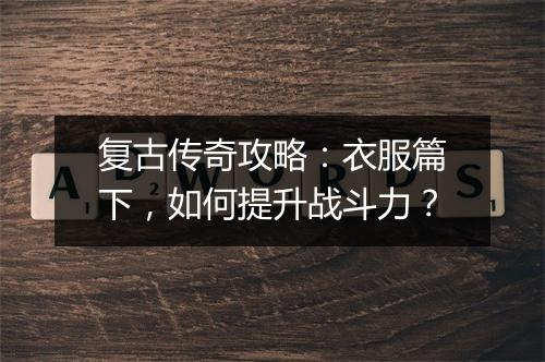 复古传奇攻略：衣服篇下，如何提升战斗力？