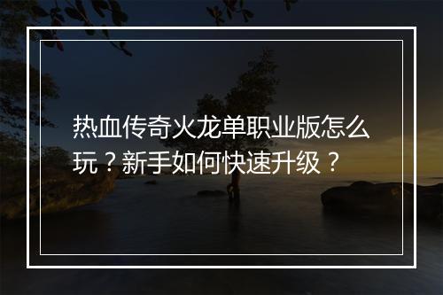 热血传奇火龙单职业版怎么玩？新手如何快速升级？