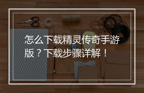 怎么下载精灵传奇手游版？下载步骤详解！