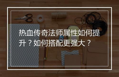 热血传奇法师属性如何提升？如何搭配更强大？