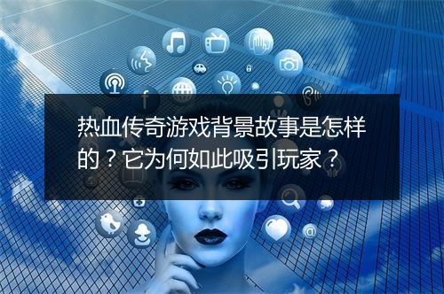 热血传奇游戏背景故事是怎样的？它为何如此吸引玩家？