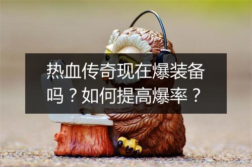 热血传奇现在爆装备吗？如何提高爆率？