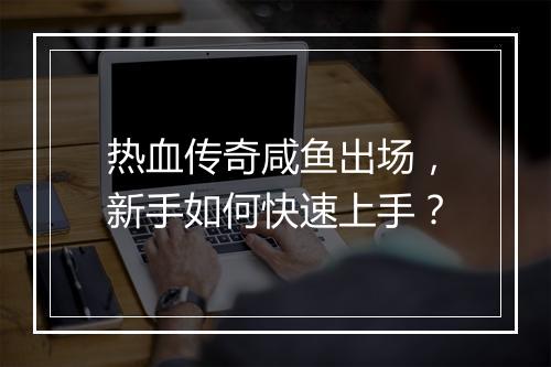 热血传奇咸鱼出场，新手如何快速上手？