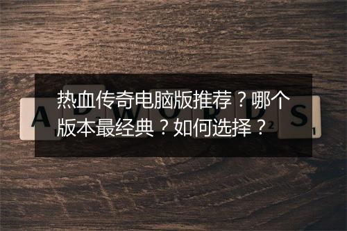 热血传奇电脑版推荐？哪个版本最经典？如何选择？