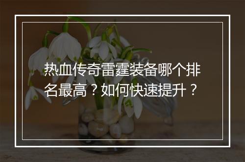 热血传奇雷霆装备哪个排名最高？如何快速提升？