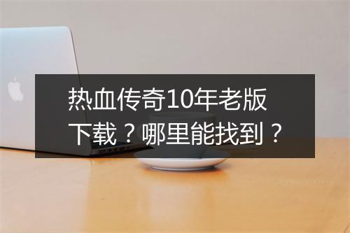 热血传奇10年老版下载？哪里能找到？