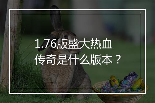 1.76版盛大热血传奇是什么版本？