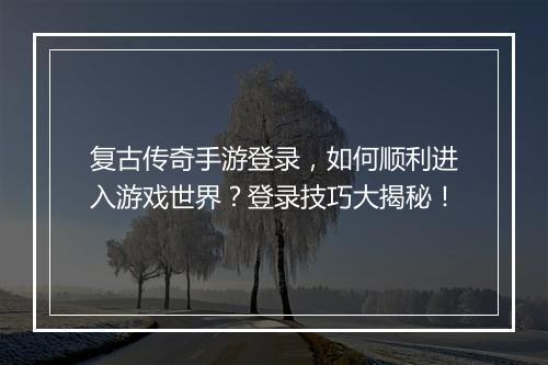 复古传奇手游登录，如何顺利进入游戏世界？登录技巧大揭秘！