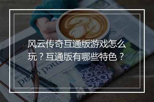风云传奇互通版游戏怎么玩？互通版有哪些特色？