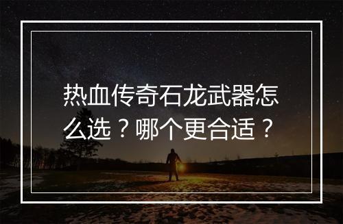 热血传奇石龙武器怎么选？哪个更合适？